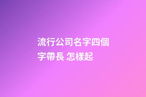 流行公司名字四個字帶長 怎樣起-第1張-公司起名-玄機派
